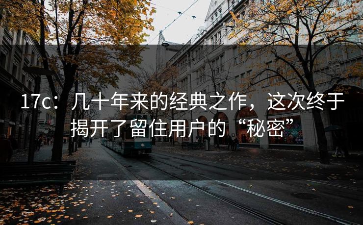 17c：几十年来的经典之作，这次终于揭开了留住用户的“秘密”