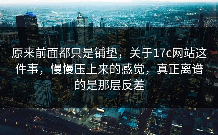 原来前面都只是铺垫,关于17c网站这件事,慢慢压上来的感觉,真正离谱的是那层反差 原来前面都只是铺垫,关于17c网站这件事,慢慢压上来的感觉,真正离谱的是那层反差