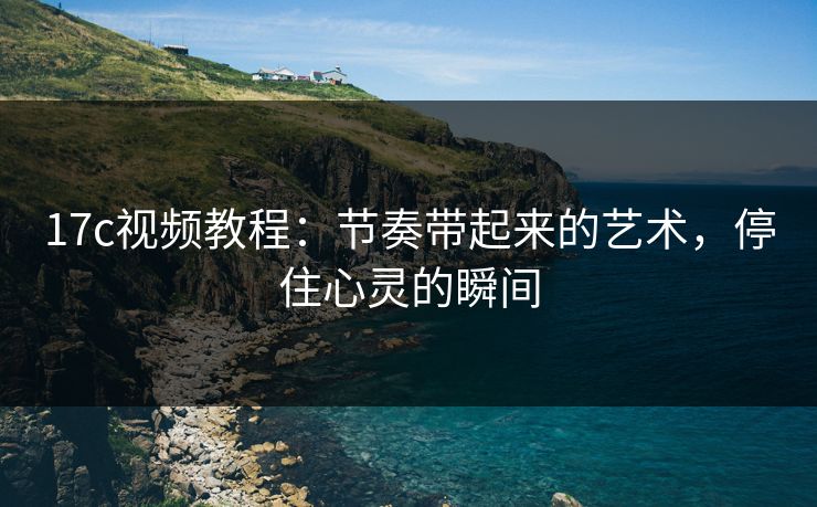 17c视频教程:节奏带起来的艺术,停住心灵的瞬间 17c视频教程:节奏带起来的艺术,停住心灵的瞬间