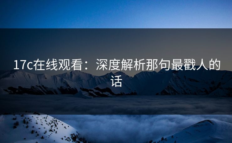 17c在线观看:深度解析那句最戳人的话 17c在线观看:深度解析那句最戳人的话