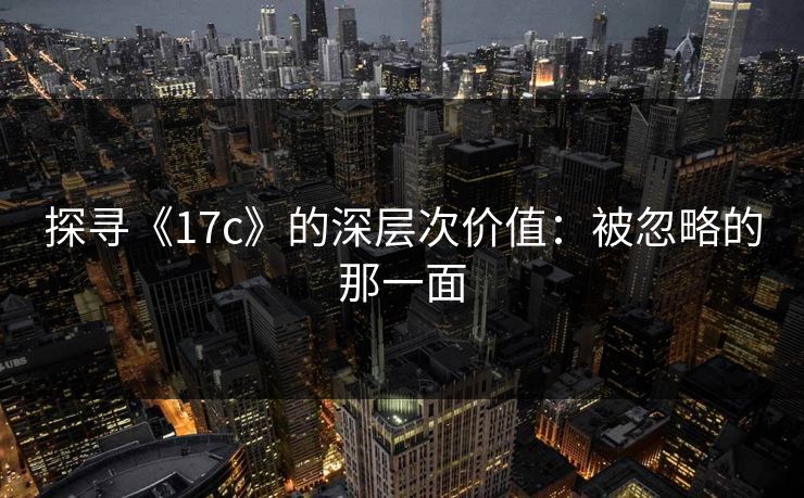 探寻《17c》的深层次价值:被忽略的那一面 探寻《17c》的深层次价值:被忽略的那一面