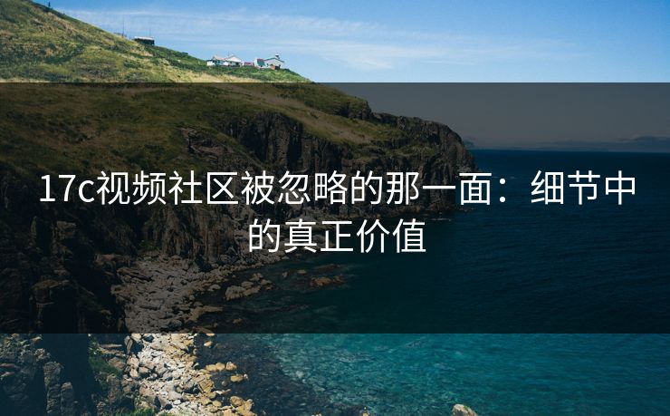 17c视频社区被忽略的那一面:细节中的真正价值 17c视频社区被忽略的那一面:细节中的真正价值