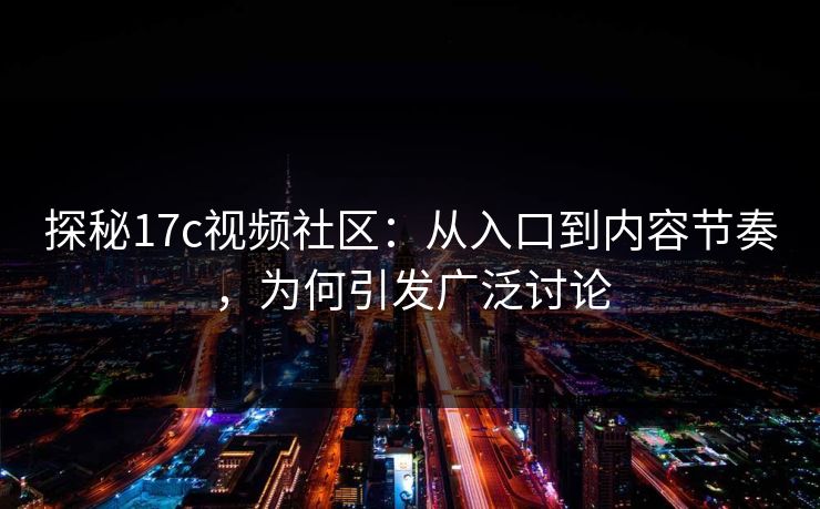 探秘17c视频社区:从入口到内容节奏,为何引发广泛讨论 探秘17c视频社区:从入口到内容节奏,为何引发广泛讨论