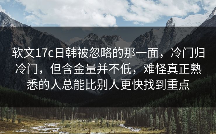 软文17c日韩被忽略的那一面,冷门归冷门,但含金量并不低,难怪真正熟悉的人总能比别人更快找到重点 软文17c日韩被忽略的那一面,冷门归冷门,但含金量并不低,难怪真正熟悉的人总能比别人更快找到重点