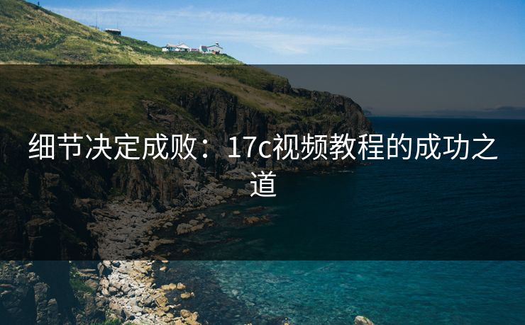 细节决定成败：17c视频教程的成功之道