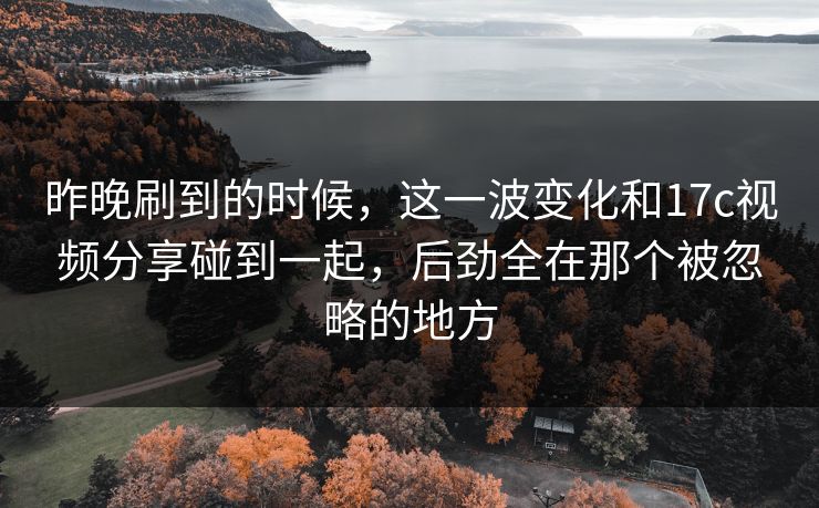 昨晚刷到的时候,这一波变化和17c视频分享碰到一起,后劲全在那个被忽略的地方 昨晚刷到的时候,这一波变化和17c视频分享碰到一起,后劲全在那个被忽略的地方