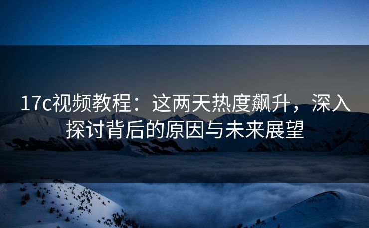 17c视频教程：这两天热度飙升，深入探讨背后的原因与未来展望