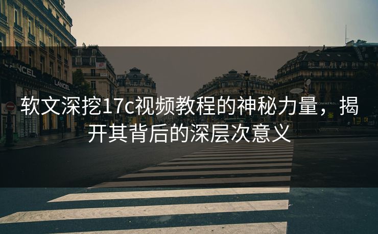 软文深挖17c视频教程的神秘力量,揭开其背后的深层次意义 软文深挖17c视频教程的神秘力量,揭开其背后的深层次意义