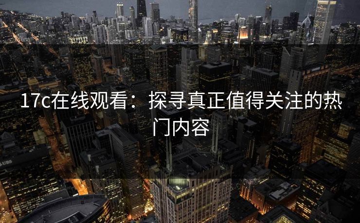 17c在线观看:探寻真正值得关注的热门内容 17c在线观看:探寻真正值得关注的热门内容