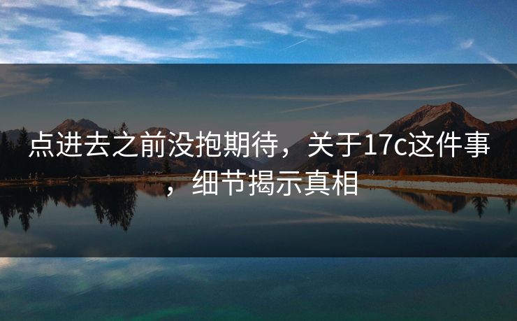 点进去之前没抱期待，关于17c这件事，细节揭示真相