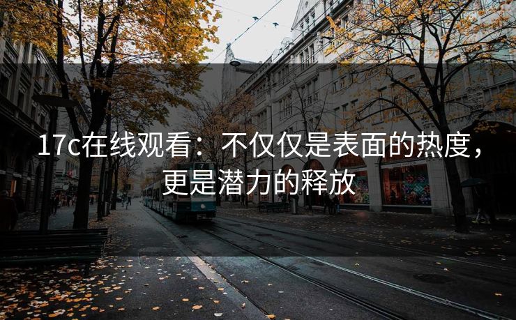 17c在线观看：不仅仅是表面的热度，更是潜力的释放