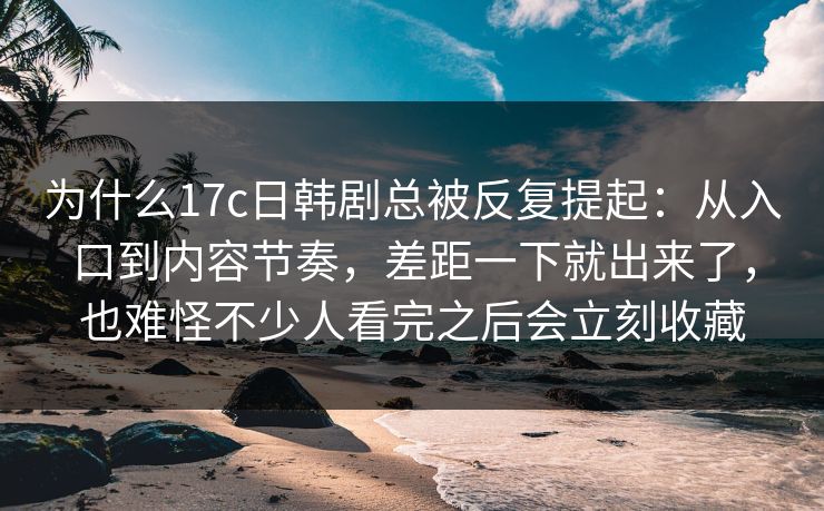 为什么17c日韩剧总被反复提起：从入口到内容节奏，差距一下就出来了，也难怪不少人看完之后会立刻收藏