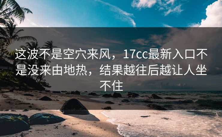 这波不是空穴来风,17cc最新入口不是没来由地热,结果越往后越让人坐不住 这波不是空穴来风,17cc最新入口不是没来由地热,结果越往后越让人坐不住