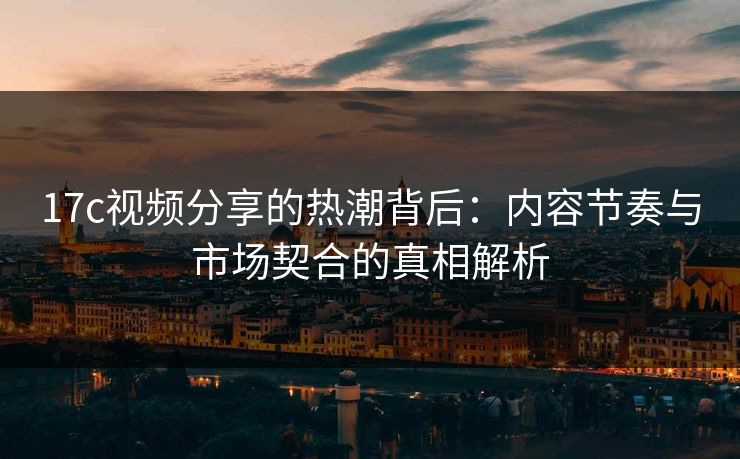 17c视频分享的热潮背后:内容节奏与市场契合的真相解析 17c视频分享的热潮背后:内容节奏与市场契合的真相解析