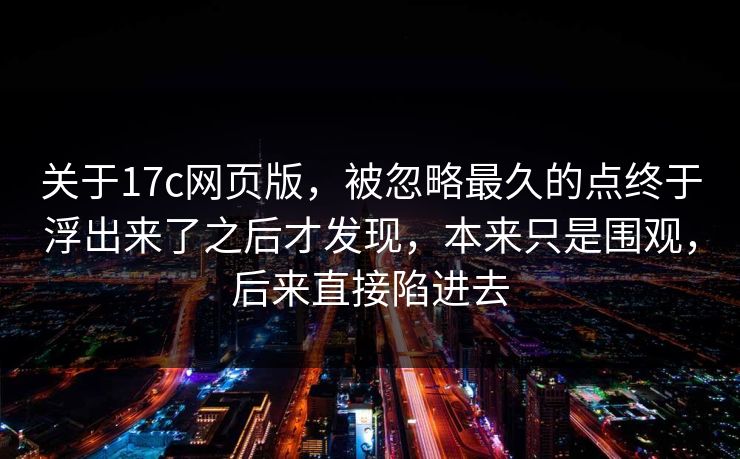 关于17c网页版,被忽略最久的点终于浮出来了之后才发现,本来只是围观,后来直接陷进去 关于17c网页版,被忽略最久的点终于浮出来了之后才发现,本来只是围观,后来直接陷进去