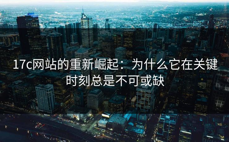 17c网站的重新崛起：为什么它在关键时刻总是不可或缺