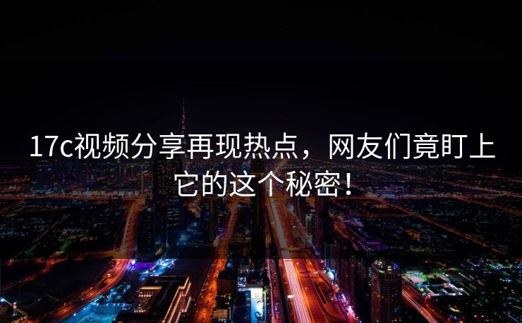 17c视频分享再现热点,网友们竟盯上它的这个秘密! 17c视频分享再现热点,网友们竟盯上它的这个秘密!