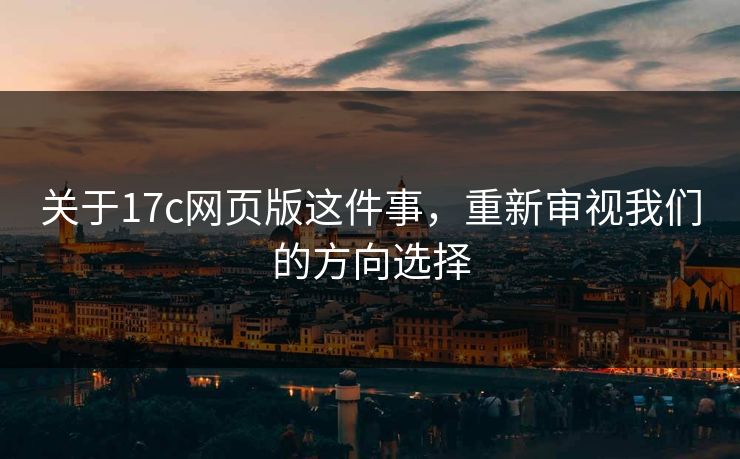 关于17c网页版这件事，重新审视我们的方向选择