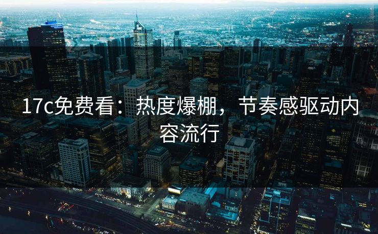 17c免费看:热度爆棚,节奏感驱动内容流行 17c免费看:热度爆棚,节奏感驱动内容流行