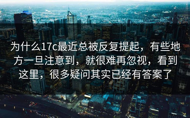 为什么17c最近总被反复提起,有些地方一旦注意到,就很难再忽视,看到这里,很多疑问其实已经有答案了 为什么17c最近总被反复提起,有些地方一旦注意到,就很难再忽视,看到这里,很多疑问其实已经有答案了