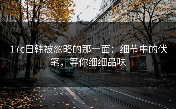 17c日韩被忽略的那一面:细节中的伏笔,等你细细品味 17c日韩被忽略的那一面:细节中的伏笔,等你细细品味