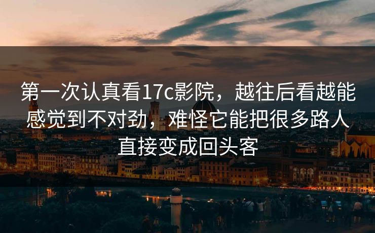 第一次认真看17c影院,越往后看越能感觉到不对劲,难怪它能把很多路人直接变成回头客 第一次认真看17c影院,越往后看越能感觉到不对劲,难怪它能把很多路人直接变成回头客