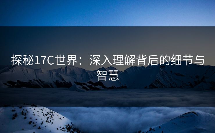 探秘17C世界:深入理解背后的细节与智慧 探秘17C世界:深入理解背后的细节与智慧